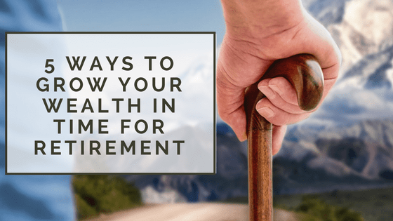 5 Ways to Grow Your Wealth in Time for Retirement